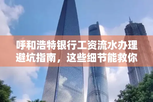 呼和浩特银行工资流水办理避坑指南,这些细节能救你钱包!