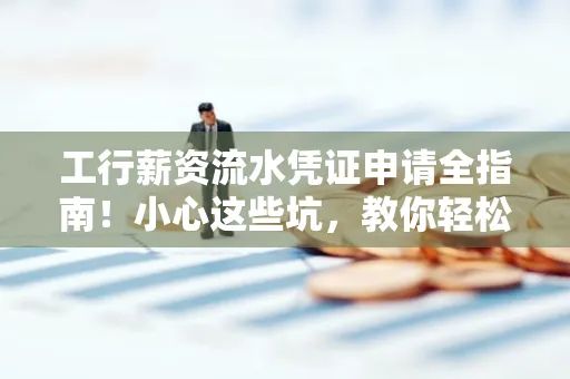 工行薪资流水凭证申请全指南!小心这些坑,教你轻松避雷
