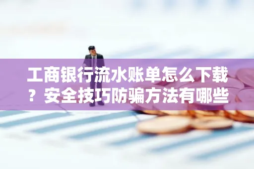工商银行流水账单怎么下载?安全技巧防骗方法有哪些?