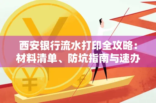西安银行流水打印全攻略:材料清单、防坑指南与速办技巧