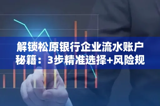 解锁松原银行企业流水账户秘籍:3步精准选择+风险规避全攻略