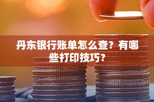 丹东银行账单怎么查?有哪些打印技巧?
