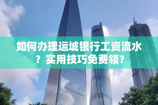 如何办理运城银行工资流水?实用技巧免费领?