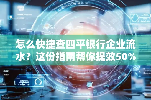 怎么快捷查四平银行企业流水?这份指南帮你提效50%