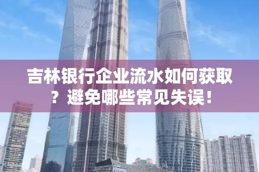 吉林银行企业流水如何获取?避免哪些常见失误!