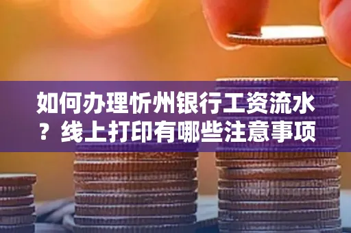 如何办理忻州银行工资流水?线上打印有哪些注意事项?