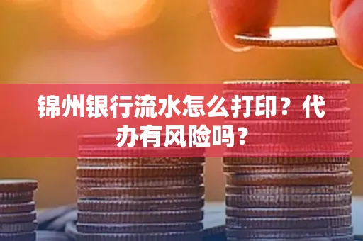 锦州银行流水怎么打印?代办有风险吗?