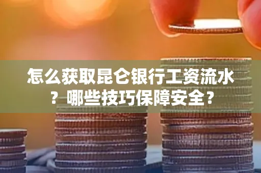 怎么获取昆仑银行工资流水?哪些技巧保障安全?