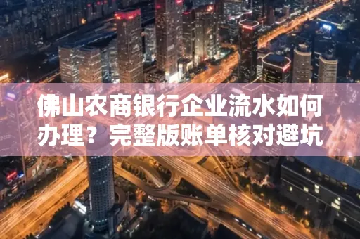 佛山农商银行企业流水如何办理?完整版账单核对避坑指南?合法操作流程