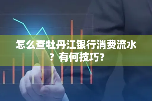 怎么查牡丹江银行消费流水?有何技巧?