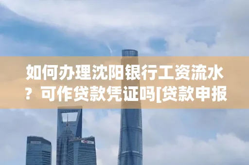 如何办理沈阳银行工资流水？可作贷款凭证吗[贷款申报必见]