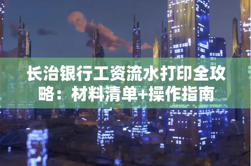 长治银行工资流水打印全攻略:材料清单+操作指南