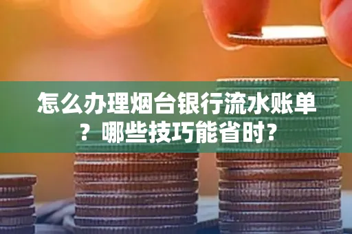 怎么办理烟台银行流水账单?哪些技巧能省时?