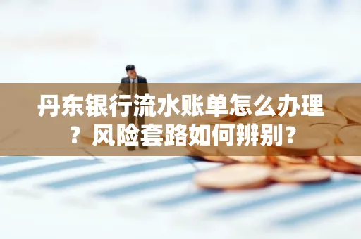 丹东银行流水账单怎么办理?风险套路如何辨别?