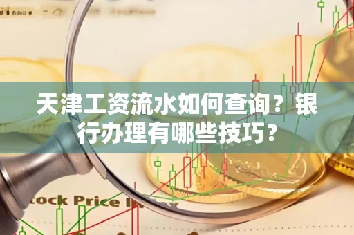 天津工资流水如何查询?银行办理有哪些技巧? 天津工资流水如何查询?银行办理有哪些技巧?