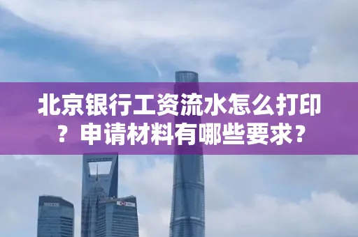 北京银行工资流水怎么打印?申请材料有哪些要求?