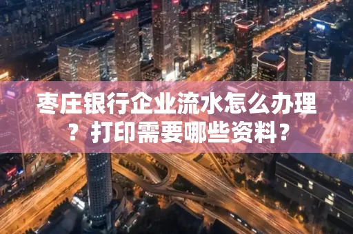 枣庄银行企业流水怎么办理?打印需要哪些资料?