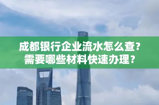 成都银行企业流水怎么查？需要哪些材料快速办理？