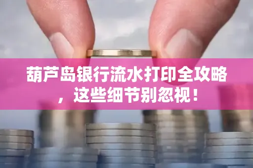 葫芦岛银行流水打印全攻略，这些细节别忽视！