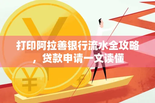 打印阿拉善银行流水全攻略,贷款申请一文读懂