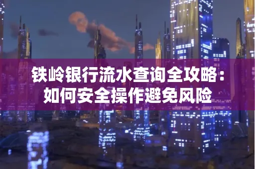 铁岭银行流水查询全攻略:如何安全操作避免风险