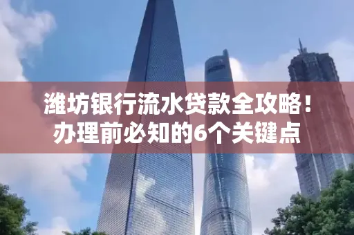 潍坊银行流水贷款全攻略!办理前必知的6个关键点