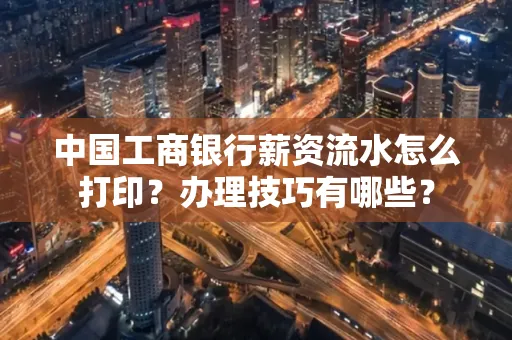中国工商银行薪资流水怎么打印?办理技巧有哪些?
