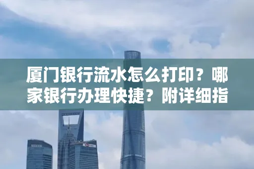 厦门银行流水怎么打印?哪家银行办理快捷?附详细指南
