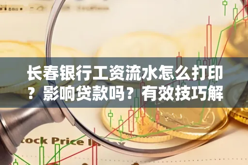 长春银行工资流水怎么打印?影响贷款吗?有效技巧解析