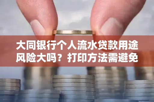 大同银行个人流水贷款用途风险大吗?打印方法需避免踩坑?