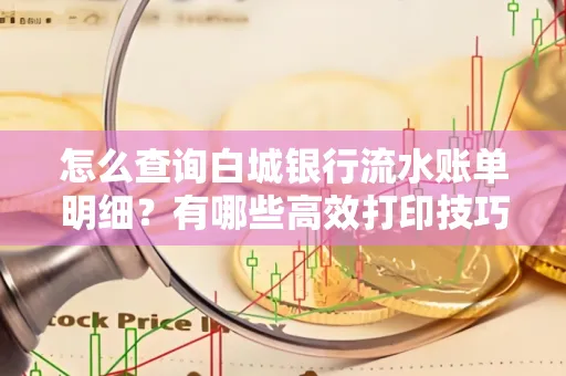 怎么查询白城银行流水账单明细?有哪些高效打印技巧?