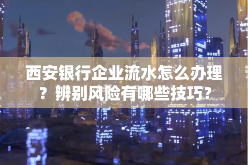 西安银行企业流水怎么办理?辨别风险有哪些技巧?
