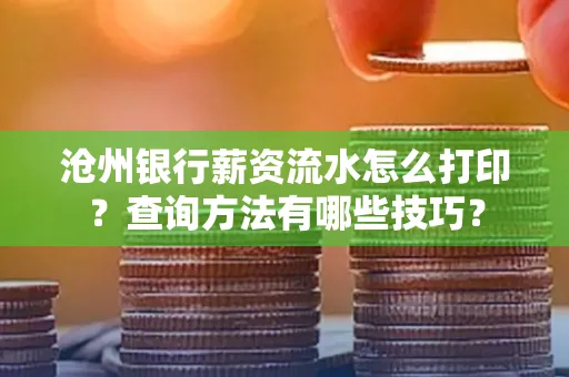 沧州银行薪资流水怎么打印?查询方法有哪些技巧?