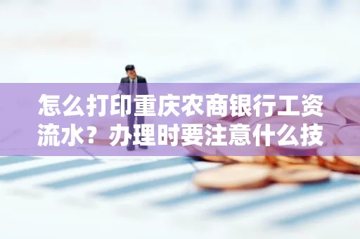 怎么打印重庆农商银行工资流水?办理时要注意什么技巧?