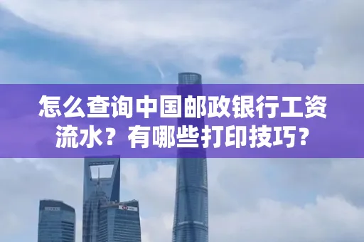 怎么查询中国邮政银行工资流水?有哪些打印技巧?