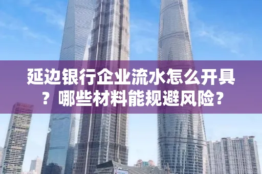 延边银行企业流水怎么开具?哪些材料能规避风险?