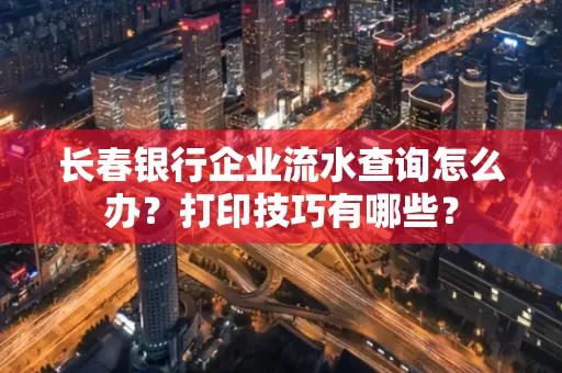 长春银行企业流水查询怎么办?打印技巧有哪些?