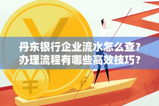 丹东银行企业流水怎么查?办理流程有哪些高效技巧?