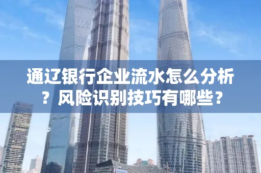通辽银行企业流水怎么分析?风险识别技巧有哪些?