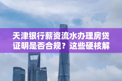 天津银行薪资流水办理房贷证明是否合规?这些硬核解析帮你避坑