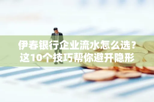 伊春银行企业流水怎么选?这10个技巧帮你避开隐形坑