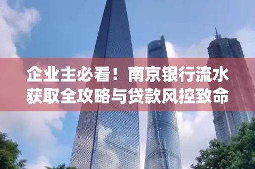 企业主必看！南京银行流水获取全攻略与贷款风控致命盲点解析]