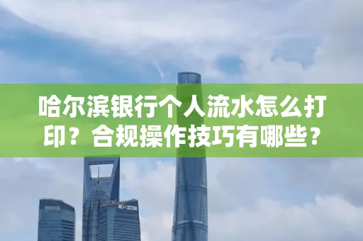 哈尔滨银行个人流水怎么打印?合规操作技巧有哪些?