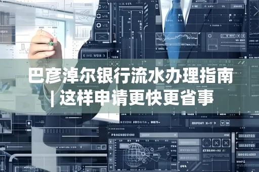 巴彦淖尔银行流水办理指南 | 这样申请更快更省事