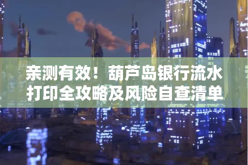亲测有效！葫芦岛银行流水打印全攻略及风险自查清单