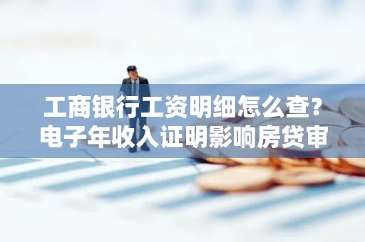 工商银行工资明细怎么查?电子年收入证明影响房贷审批吗?