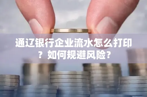通辽银行企业流水怎么打印？如何规避风险？