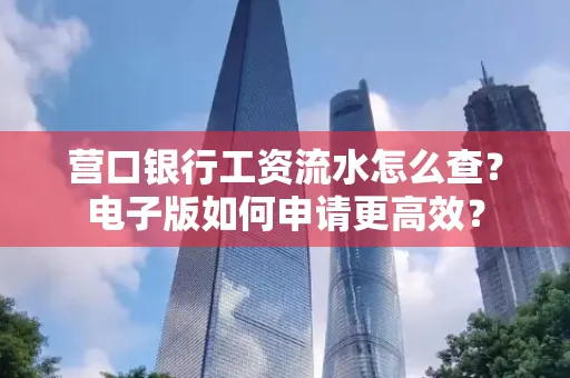 营口银行工资流水怎么查？电子版如何申请更高效？