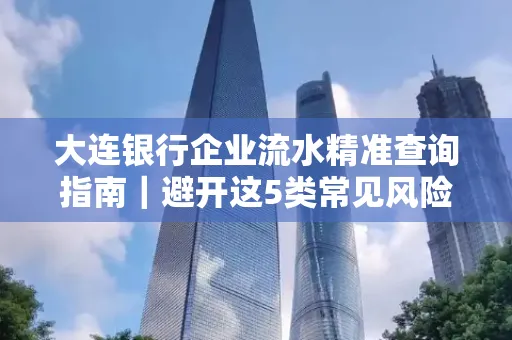 大连银行企业流水精准查询指南｜避开这5类常见风险露一手技巧