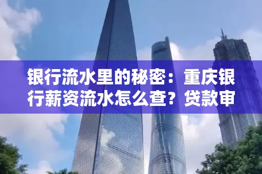 银行流水里的秘密：重庆银行薪资流水怎么查？贷款审批看这里